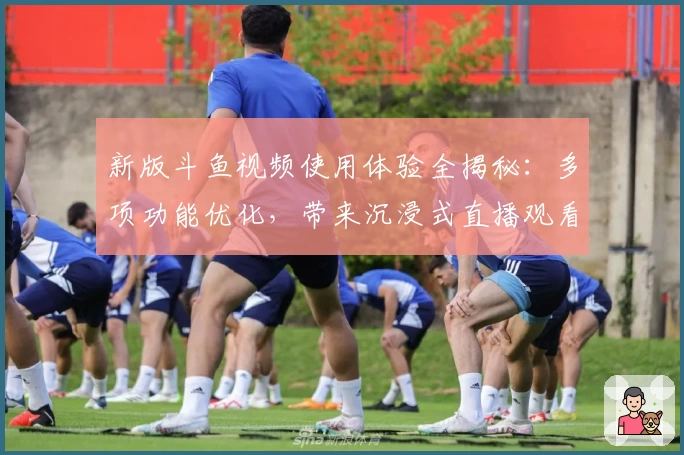 新版斗鱼视频使用体验全揭秘:多项功能优化,带来沉浸式直播观看体验