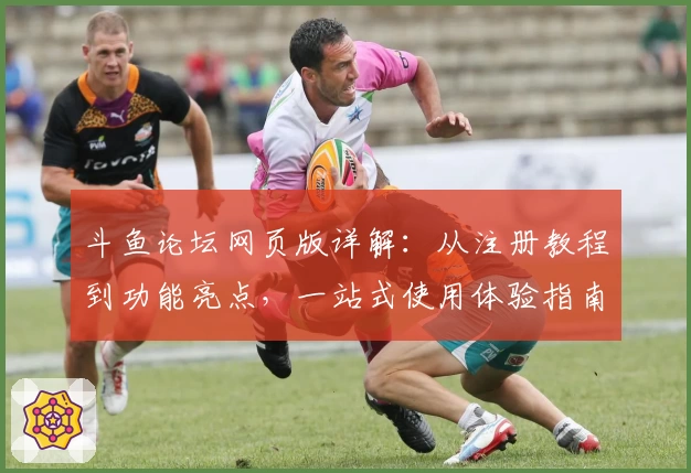 斗鱼论坛网页版详解：从注册教程到功能亮点，一站式使用体验指南