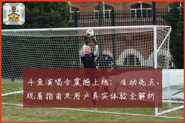 斗鱼演唱会震撼上线：活动亮点、观看指南及用户真实体验全解析