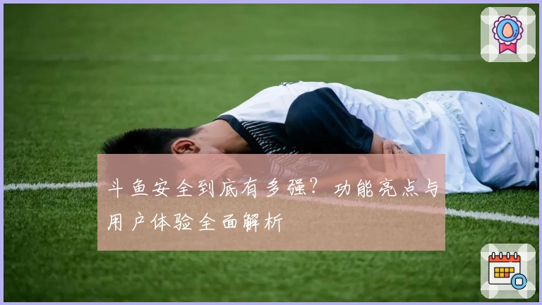 斗鱼安全到底有多强？功能亮点与用户体验全面解析