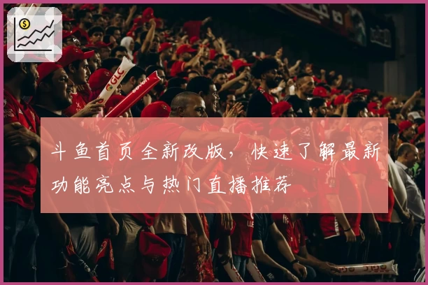 斗鱼首页全新改版，快速了解最新功能亮点与热门直播推荐