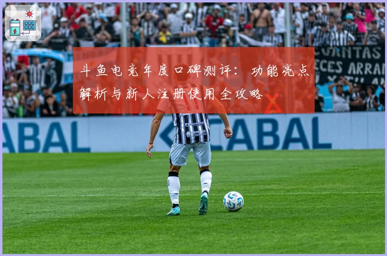 斗鱼电竞年度口碑测评：功能亮点解析与新人注册使用全攻略