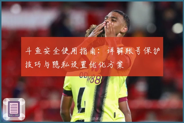 斗鱼安全使用指南：详解账号保护技巧与隐私设置优化方案