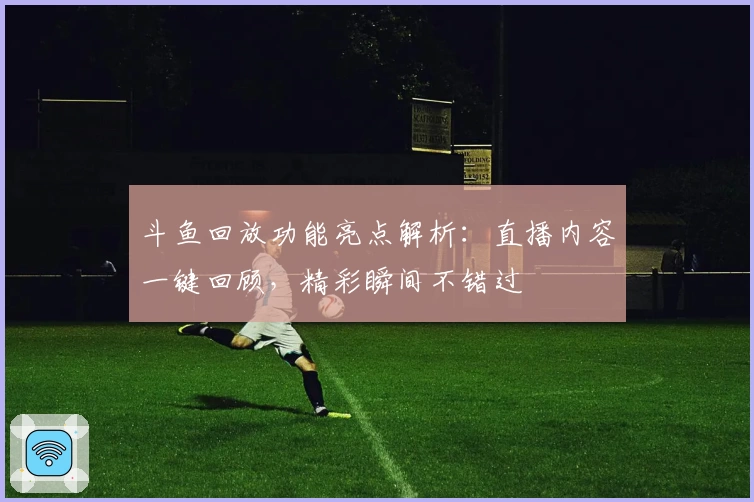 斗鱼回放功能亮点解析：直播内容一键回顾，精彩瞬间不错过