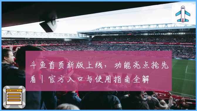斗鱼首页新版上线，功能亮点抢先看丨官方入口与使用指南全解