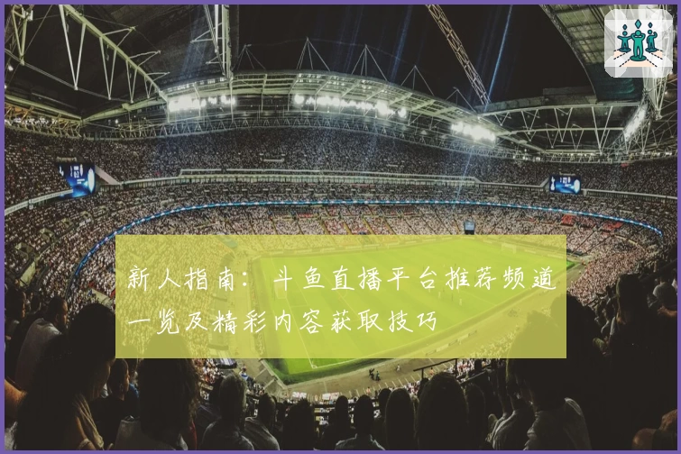 新人指南：斗鱼直播平台推荐频道一览及精彩内容获取技巧