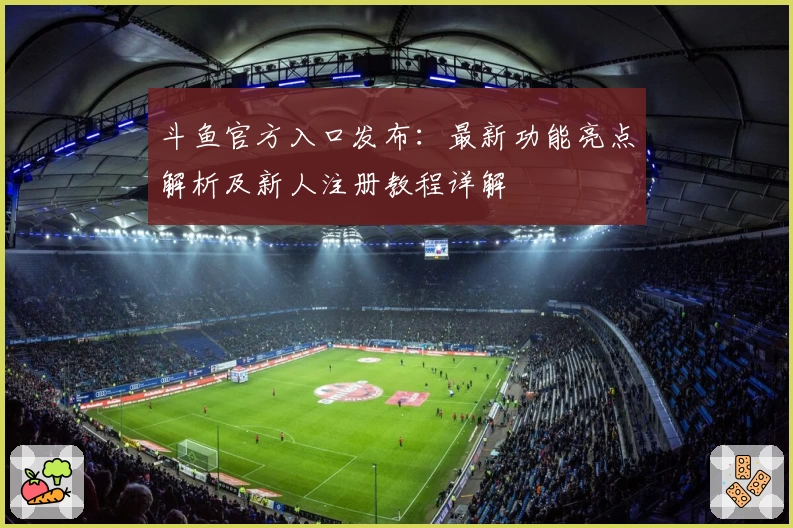 斗鱼官方入口发布：最新功能亮点解析及新人注册教程详解