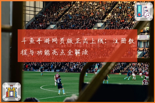 斗鱼手游网页版正式上线：注册教程与功能亮点全解读