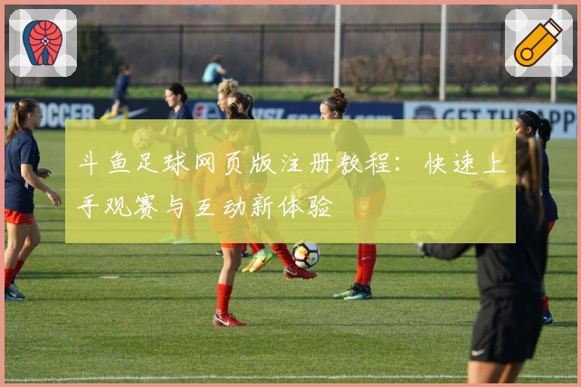 斗鱼足球网页版注册教程：快速上手观赛与互动新体验