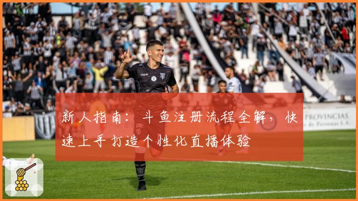 新人指南:斗鱼注册流程全解,快速上手打造个性化直播体验