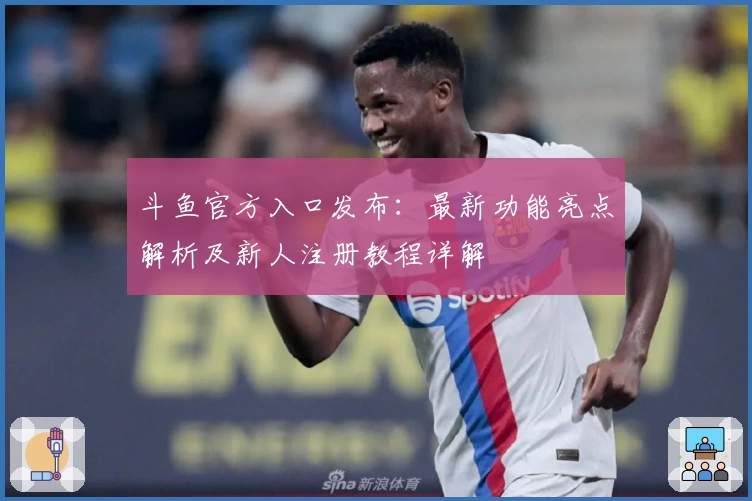 斗鱼官方入口发布：最新功能亮点解析及新人注册教程详解