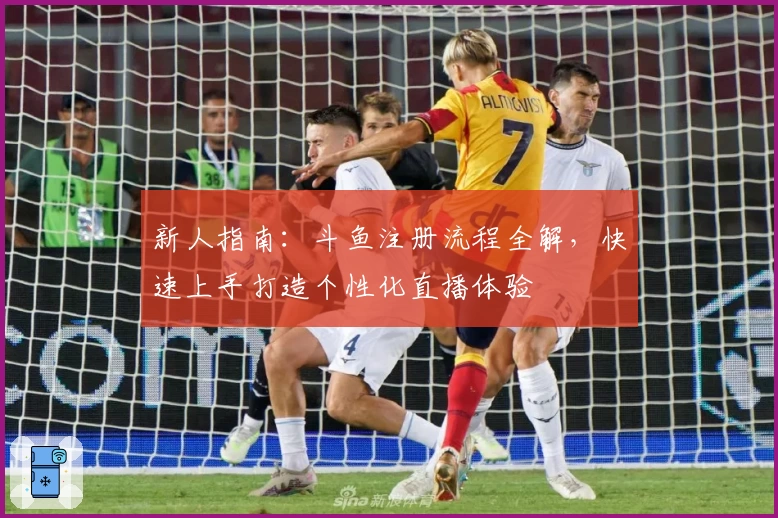 新人指南：斗鱼注册流程全解，快速上手打造个性化直播体验