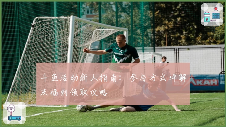 斗鱼活动新人指南：参与方式详解及福利领取攻略