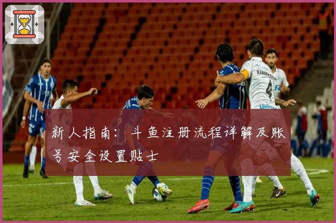 新人指南：斗鱼注册流程详解及账号安全设置贴士