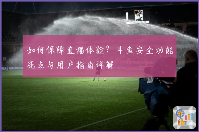 如何保障直播体验?斗鱼安全功能亮点与用户指南详解