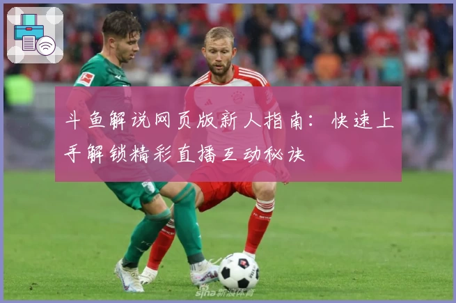 斗鱼解说网页版新人指南：快速上手解锁精彩直播互动秘诀