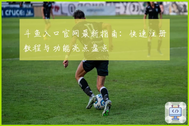 斗鱼入口官网最新指南:快速注册教程与功能亮点盘点