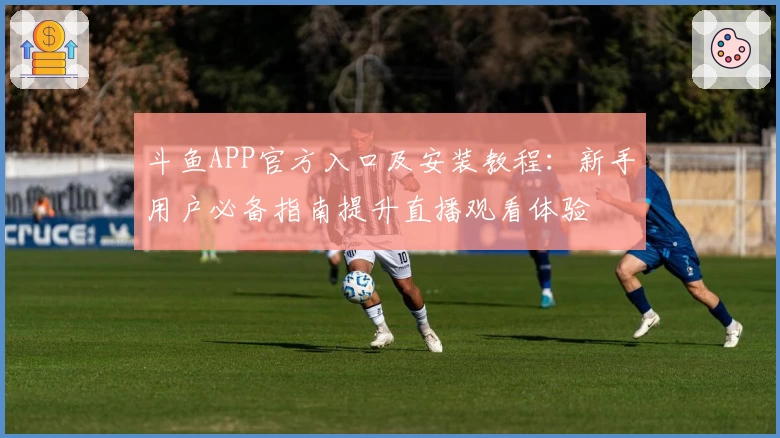 斗鱼APP官方入口及安装教程:新手用户必备指南提升直播观看体验