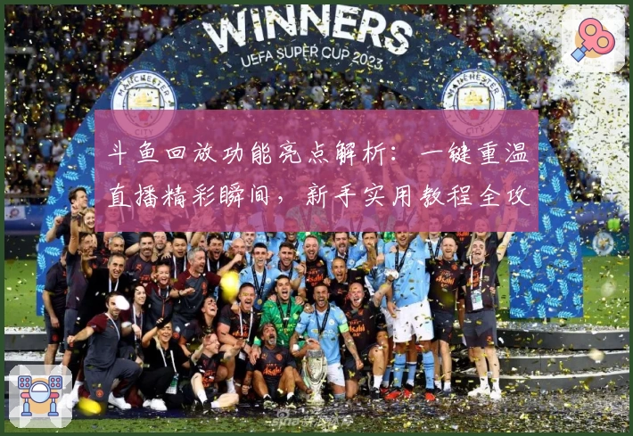 斗鱼回放功能亮点解析:一键重温直播精彩瞬间,新手实用教程全攻略