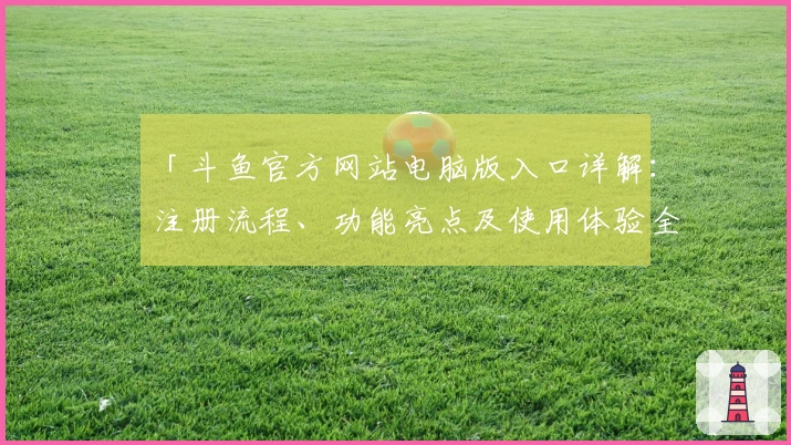 「斗鱼官方网站电脑版入口详解：注册流程、功能亮点及使用体验全解析」