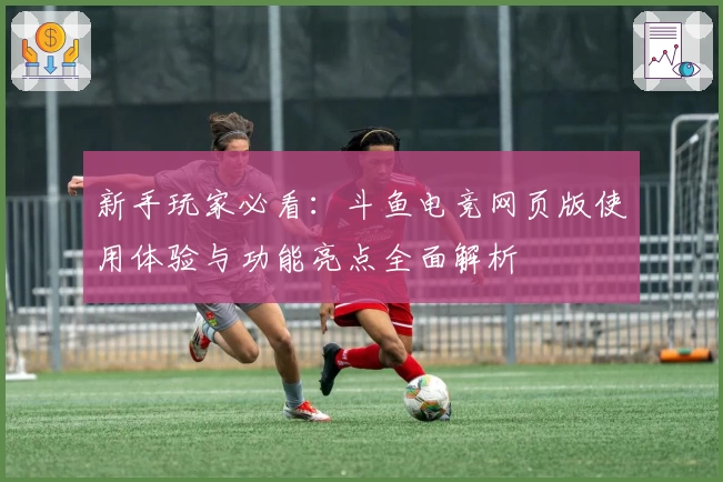 新手玩家必看：斗鱼电竞网页版使用体验与功能亮点全面解析