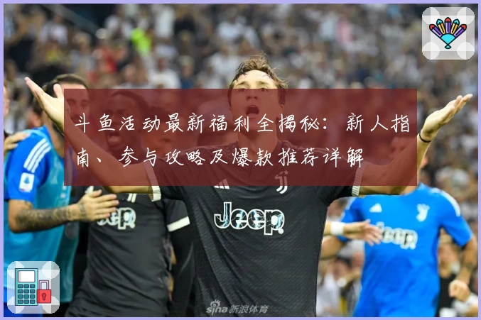 斗鱼活动最新福利全揭秘：新人指南、参与攻略及爆款推荐详解