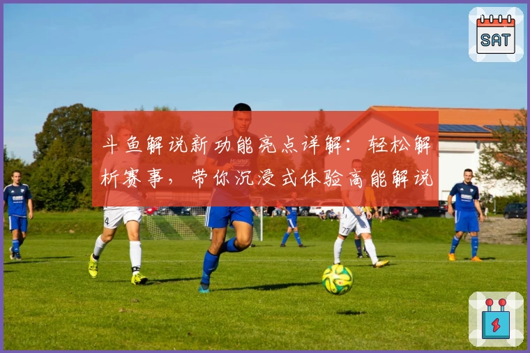 斗鱼解说新功能亮点详解：轻松解析赛事，带你沉浸式体验高能解说魅力