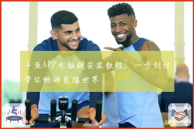 斗鱼APP电脑版安装教程：一步到位带你畅游直播世界