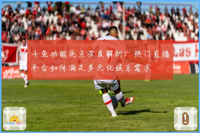 斗鱼功能亮点深度解析：热门直播平台如何满足多元化娱乐需求