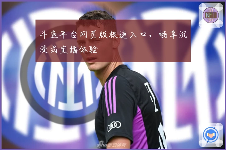 斗鱼平台网页版极速入口，畅享沉浸式直播体验