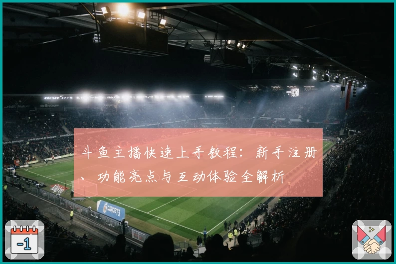 斗鱼主播快速上手教程：新手注册、功能亮点与互动体验全解析