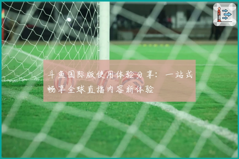 斗鱼国际版使用体验分享：一站式畅享全球直播内容新体验