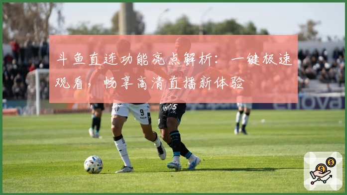 斗鱼直连功能亮点解析：一键极速观看，畅享高清直播新体验