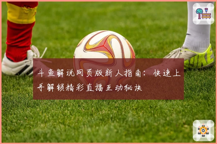 斗鱼解说网页版新人指南：快速上手解锁精彩直播互动秘诀