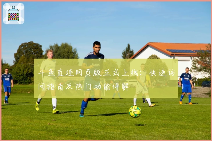 斗鱼直连网页版正式上线：快速访问指南及热门功能详解