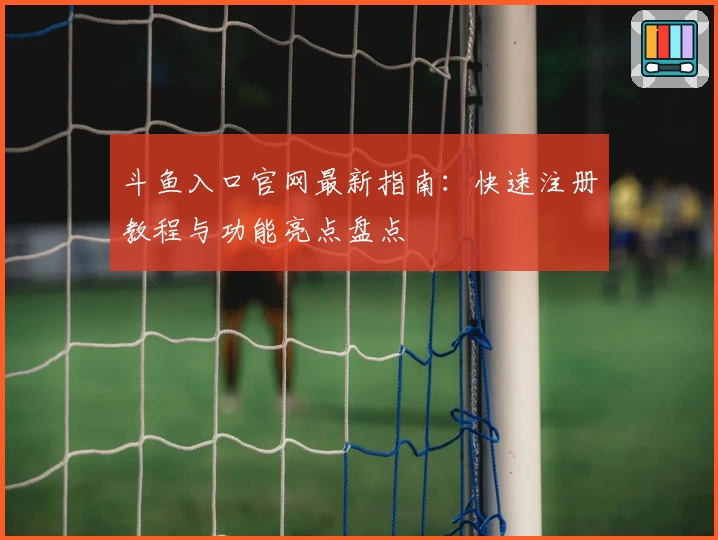 斗鱼入口官网最新指南:快速注册教程与功能亮点盘点