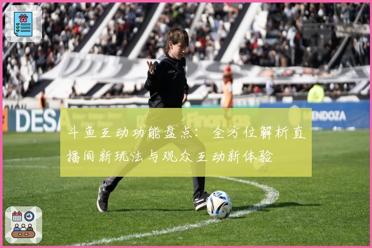 斗鱼互动功能盘点：全方位解析直播间新玩法与观众互动新体验