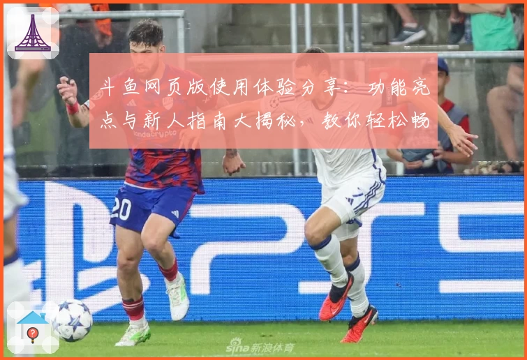 斗鱼网页版使用体验分享：功能亮点与新人指南大揭秘，教你轻松畅享直播乐趣