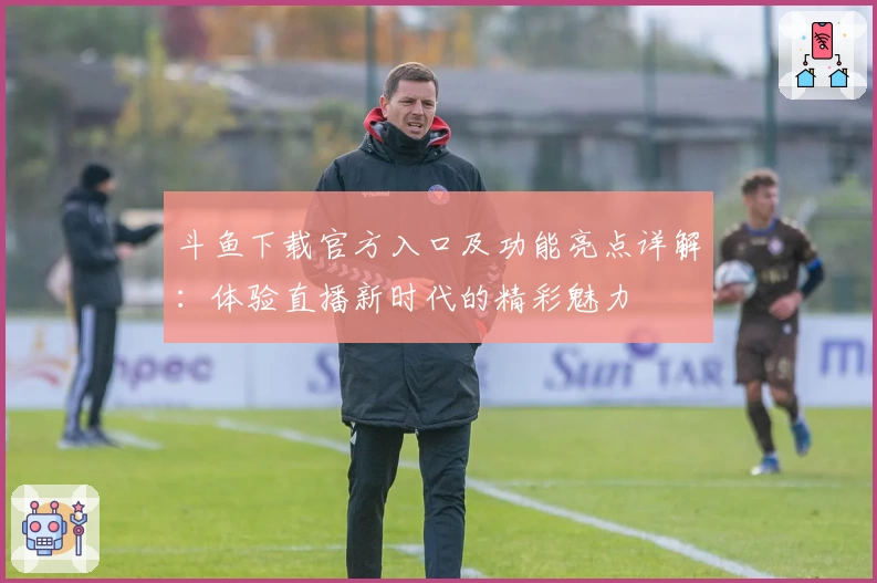 斗鱼下载官方入口及功能亮点详解：体验直播新时代的精彩魅力