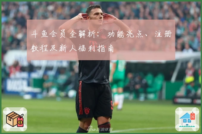 斗鱼会员全解析：功能亮点、注册教程及新人福利指南