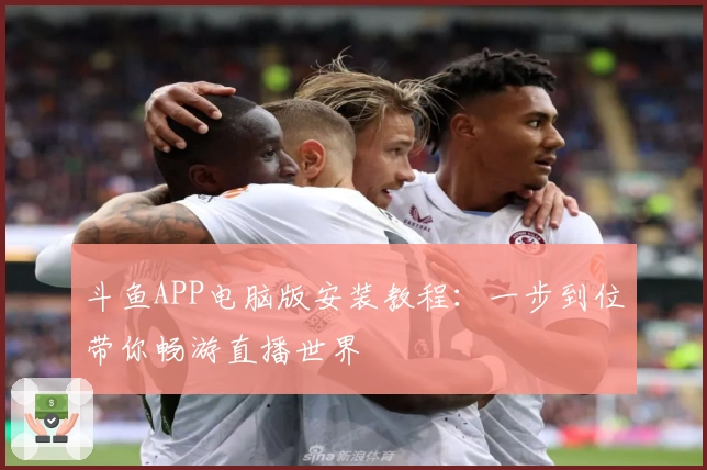 斗鱼APP电脑版安装教程：一步到位带你畅游直播世界