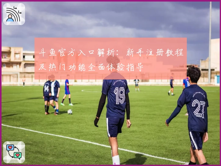 斗鱼官方入口解析：新手注册教程及热门功能全面体验指导
