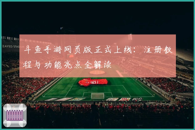 斗鱼手游网页版正式上线：注册教程与功能亮点全解读