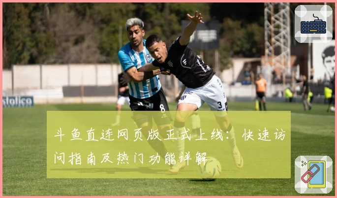 斗鱼直连网页版正式上线：快速访问指南及热门功能详解