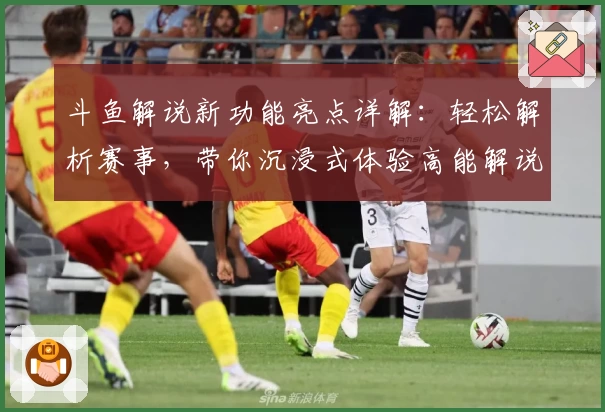 斗鱼解说新功能亮点详解：轻松解析赛事，带你沉浸式体验高能解说魅力