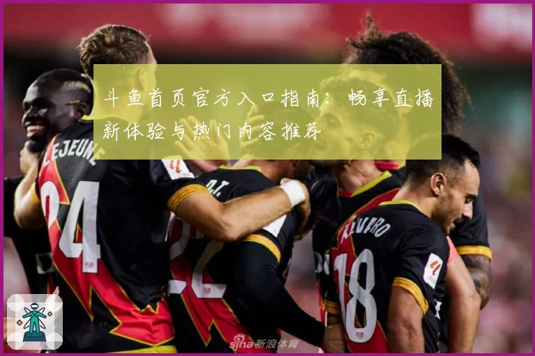 斗鱼首页官方入口指南：畅享直播新体验与热门内容推荐