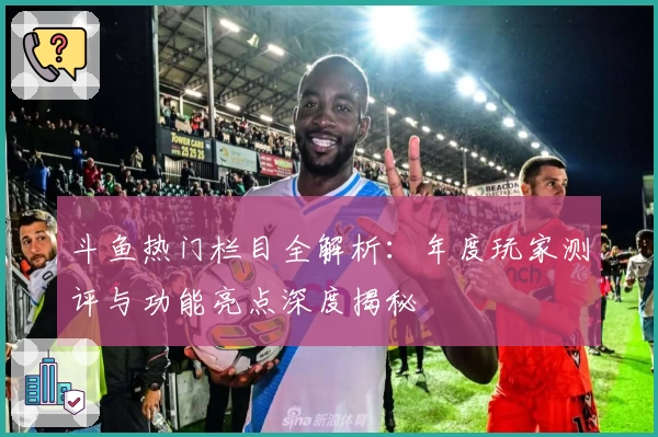 斗鱼热门栏目全解析：年度玩家测评与功能亮点深度揭秘