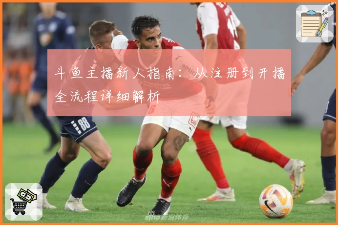 斗鱼主播新人指南：从注册到开播全流程详细解析