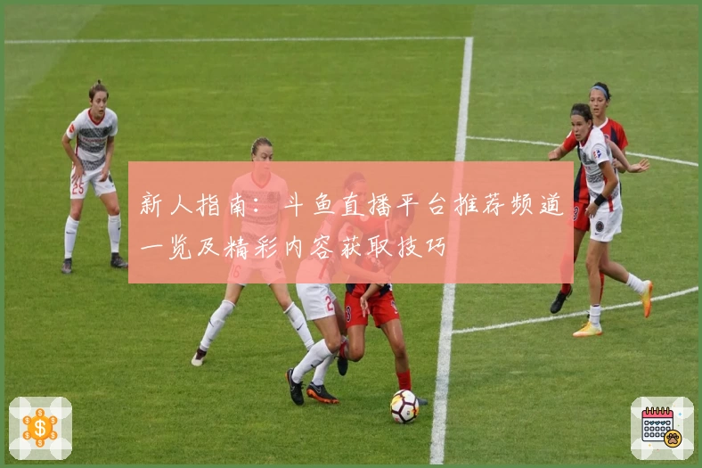 新人指南：斗鱼直播平台推荐频道一览及精彩内容获取技巧