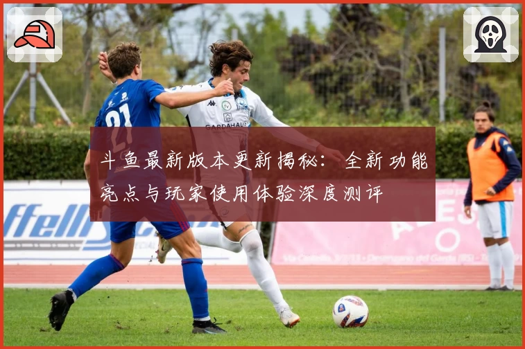 斗鱼最新版本更新揭秘:全新功能亮点与玩家使用体验深度测评